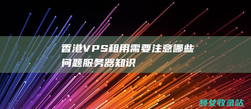 香港VPS租用需要注意哪些问题_服务器知识