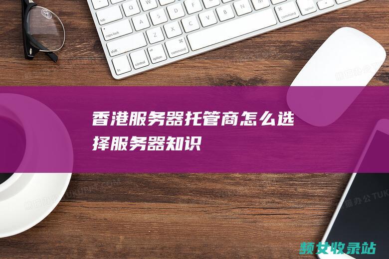 香港服务器托管商怎么选择_服务器知识
