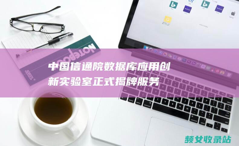 中国信通院数据库应用创新实验室正式揭牌_服务器知识
